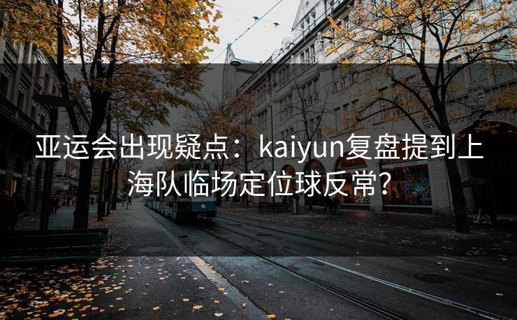亚运会出现疑点：kaiyun复盘提到上海队临场定位球反常？