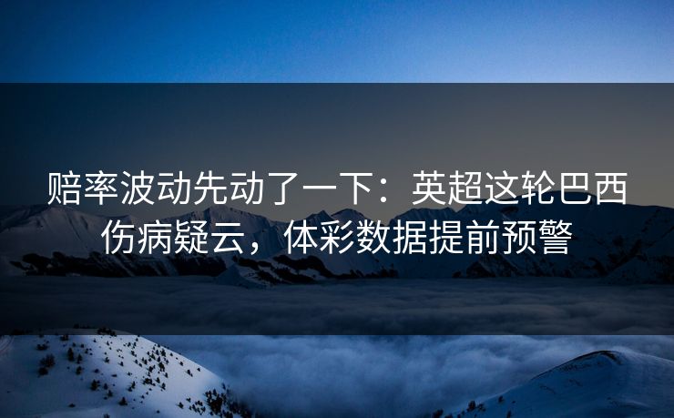 赔率波动先动了一下：英超这轮巴西伤病疑云，体彩数据提前预警