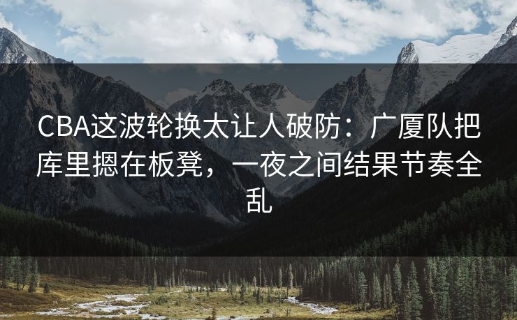 CBA这波轮换太让人破防：广厦队把库里摁在板凳，一夜之间结果节奏全乱