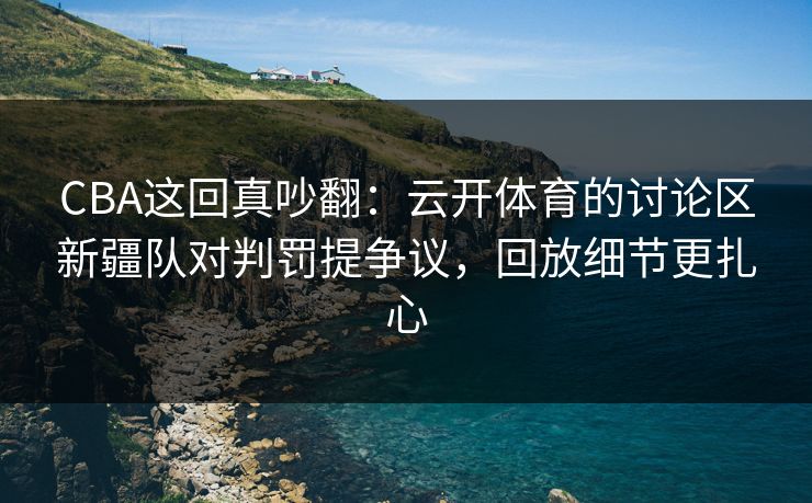 CBA这回真吵翻：云开体育的讨论区新疆队对判罚提争议，回放细节更扎心