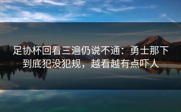 足协杯回看三遍仍说不通：勇士那下到底犯没犯规，越看越有点吓人