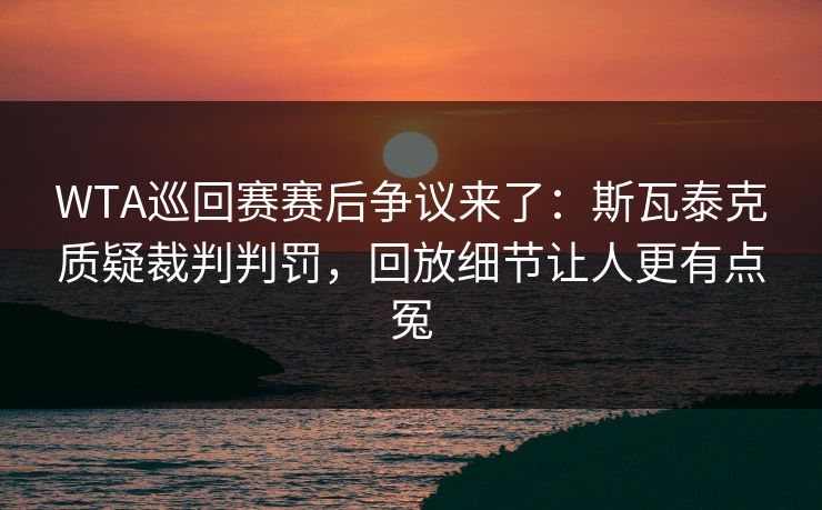 WTA巡回赛赛后争议来了：斯瓦泰克质疑裁判判罚，回放细节让人更有点冤