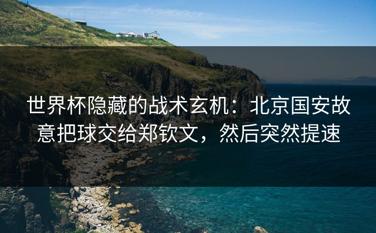世界杯隐藏的战术玄机：北京国安故意把球交给郑钦文，然后突然提速