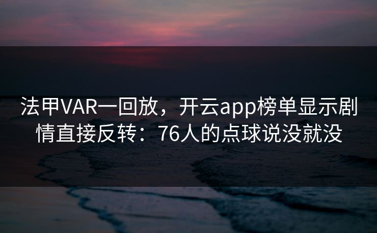 法甲VAR一回放，开云app榜单显示剧情直接反转：76人的点球说没就没