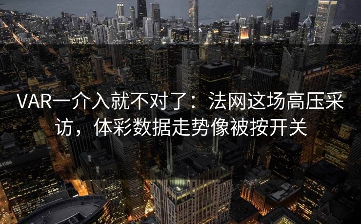 VAR一介入就不对了：法网这场高压采访，体彩数据走势像被按开关