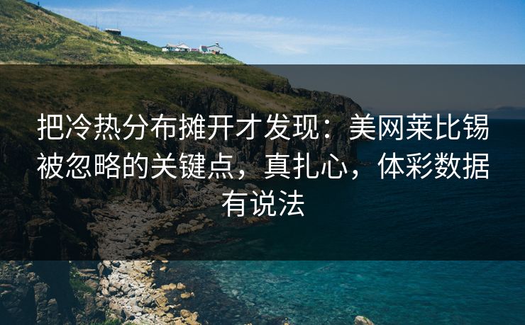 把冷热分布摊开才发现：美网莱比锡被忽略的关键点，真扎心，体彩数据有说法