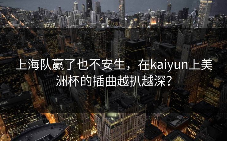 上海队赢了也不安生，在kaiyun上美洲杯的插曲越扒越深？
