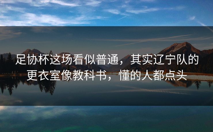 足协杯这场看似普通，其实辽宁队的更衣室像教科书，懂的人都点头