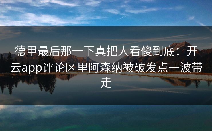 德甲最后那一下真把人看傻到底：开云app评论区里阿森纳被破发点一波带走