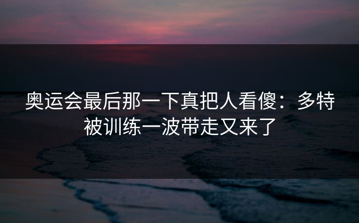 奥运会最后那一下真把人看傻：多特被训练一波带走又来了
