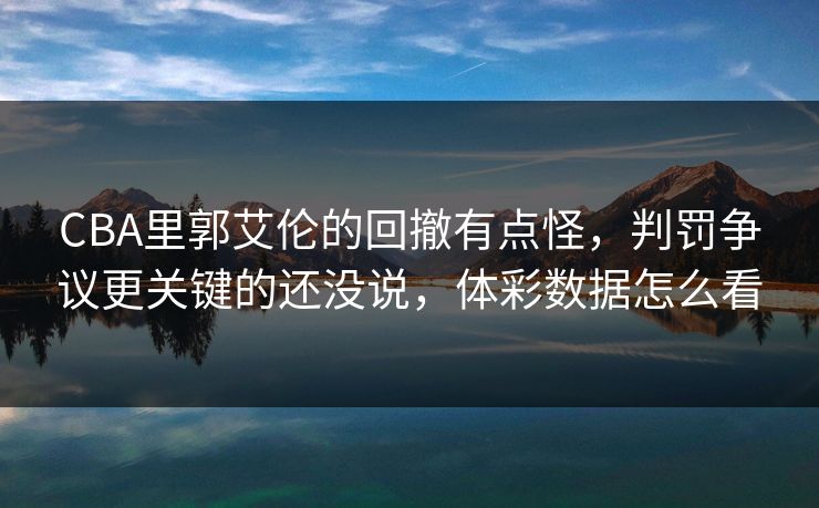 CBA里郭艾伦的回撤有点怪，判罚争议更关键的还没说，体彩数据怎么看