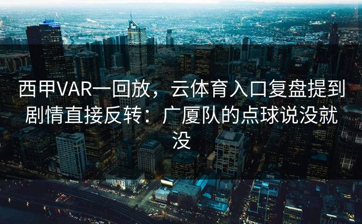 西甲VAR一回放，云体育入口复盘提到剧情直接反转：广厦队的点球说没就没