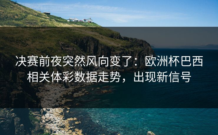 决赛前夜突然风向变了：欧洲杯巴西相关体彩数据走势，出现新信号
