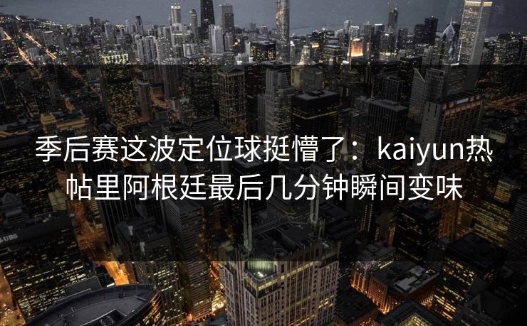 季后赛这波定位球挺懵了：kaiyun热帖里阿根廷最后几分钟瞬间变味