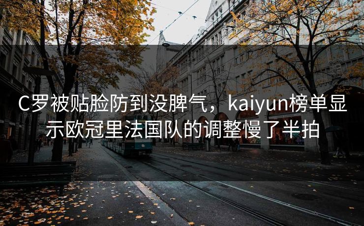 C罗被贴脸防到没脾气，kaiyun榜单显示欧冠里法国队的调整慢了半拍