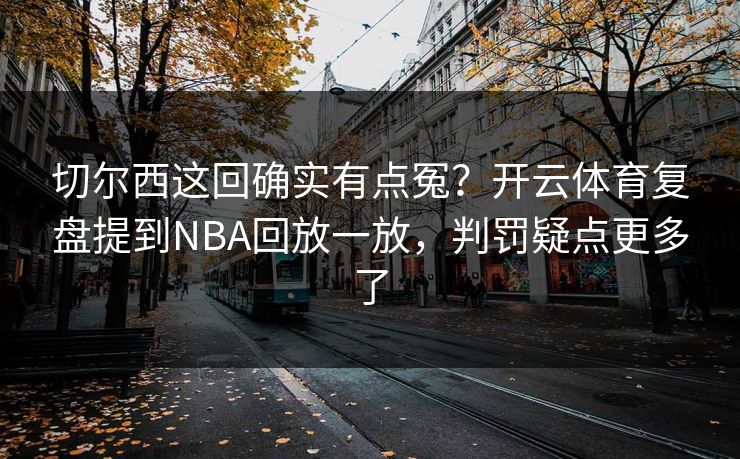 切尔西这回确实有点冤？开云体育复盘提到NBA回放一放，判罚疑点更多了