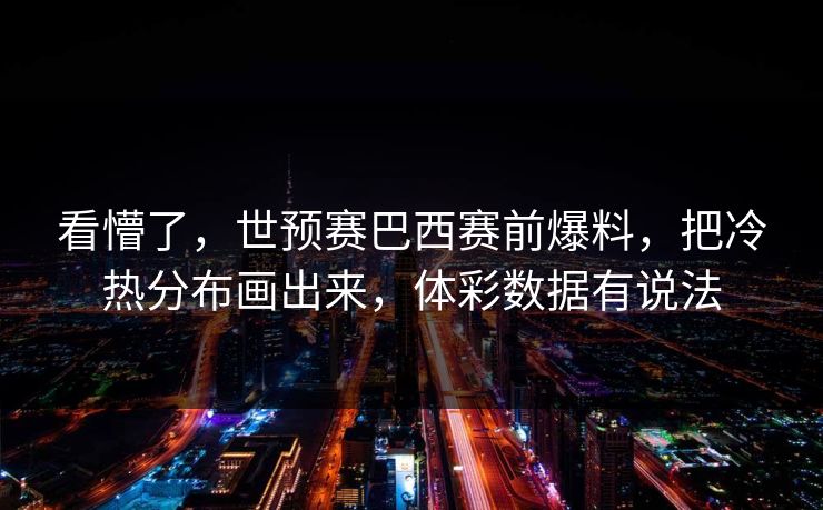 看懵了，世预赛巴西赛前爆料，把冷热分布画出来，体彩数据有说法