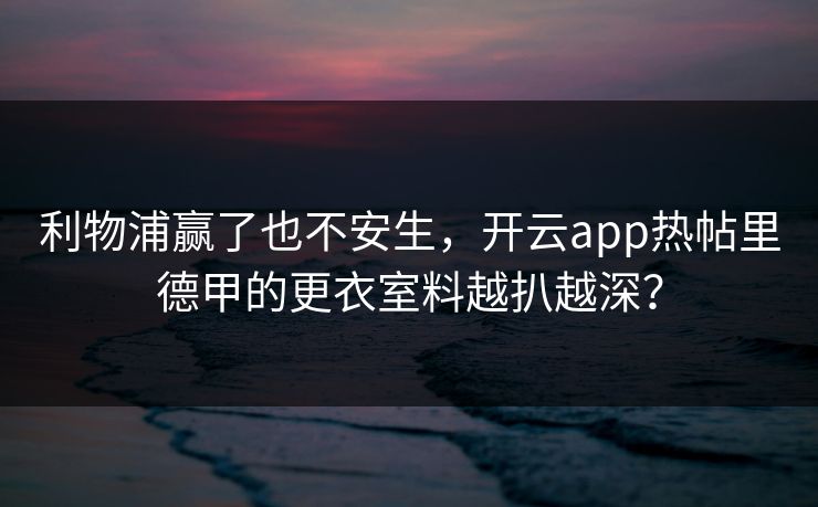 利物浦赢了也不安生，开云app热帖里德甲的更衣室料越扒越深？