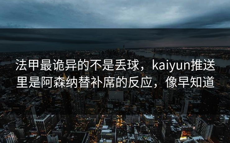 法甲最诡异的不是丢球，kaiyun推送里是阿森纳替补席的反应，像早知道