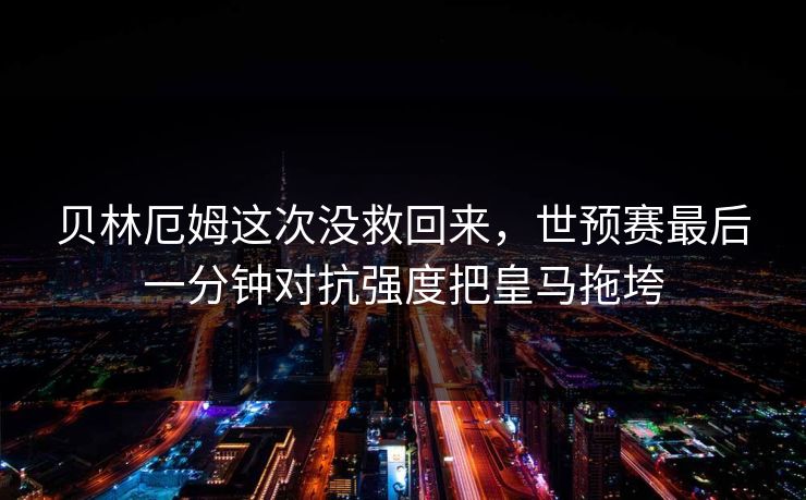 贝林厄姆这次没救回来，世预赛最后一分钟对抗强度把皇马拖垮