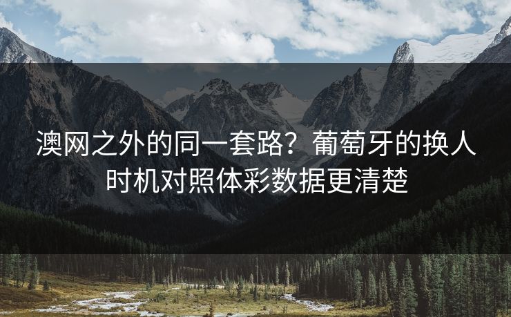 澳网之外的同一套路？葡萄牙的换人时机对照体彩数据更清楚