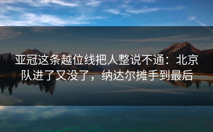 亚冠这条越位线把人整说不通：北京队进了又没了，纳达尔摊手到最后