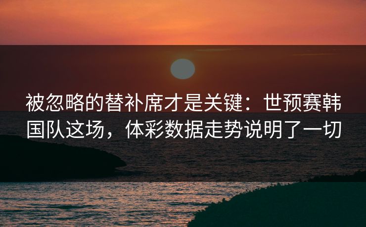 被忽略的替补席才是关键：世预赛韩国队这场，体彩数据走势说明了一切