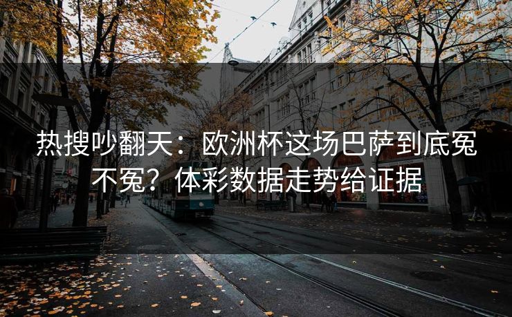 热搜吵翻天：欧洲杯这场巴萨到底冤不冤？体彩数据走势给证据
