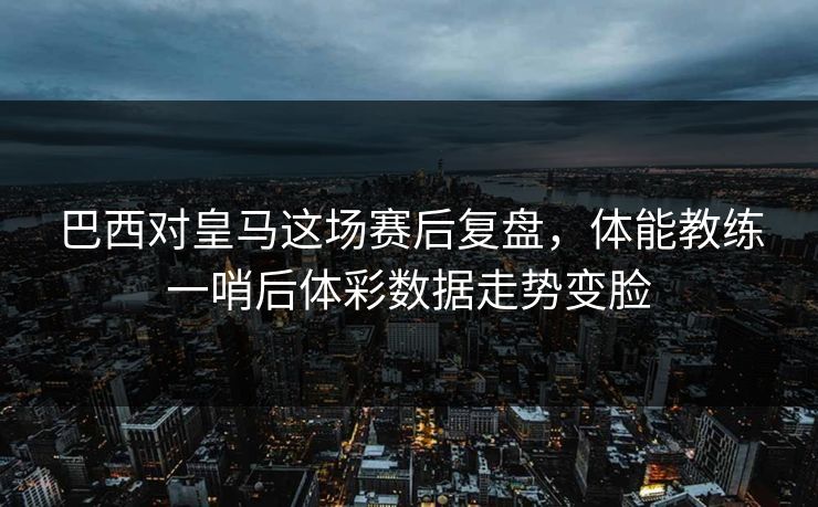 巴西对皇马这场赛后复盘，体能教练一哨后体彩数据走势变脸