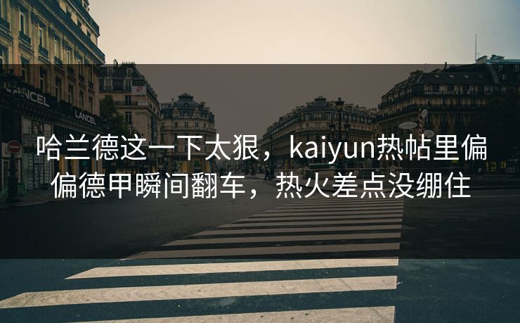 哈兰德这一下太狠，kaiyun热帖里偏偏德甲瞬间翻车，热火差点没绷住