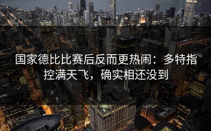 国家德比比赛后反而更热闹：多特指控满天飞，确实相还没到