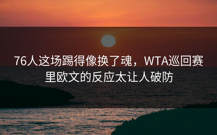 76人这场踢得像换了魂，WTA巡回赛里欧文的反应太让人破防