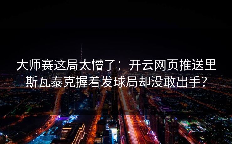 大师赛这局太懵了：开云网页推送里斯瓦泰克握着发球局却没敢出手？