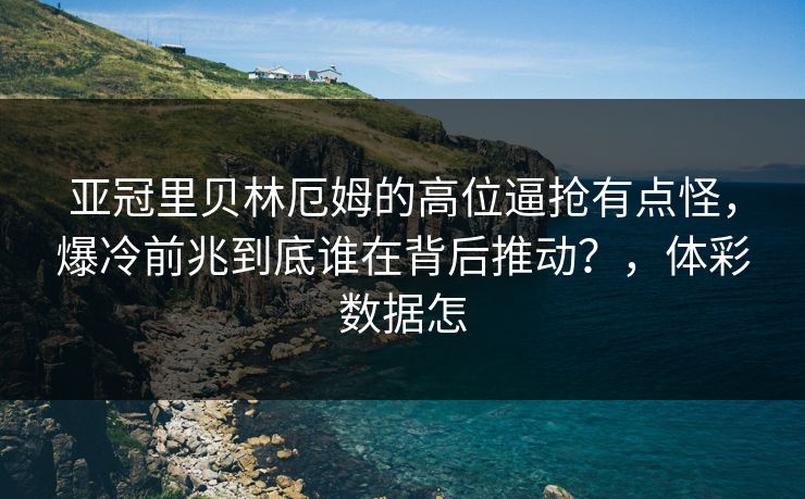 亚冠里贝林厄姆的高位逼抢有点怪，爆冷前兆到底谁在背后推动？，体彩数据怎