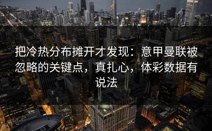 把冷热分布摊开才发现：意甲曼联被忽略的关键点，真扎心，体彩数据有说法