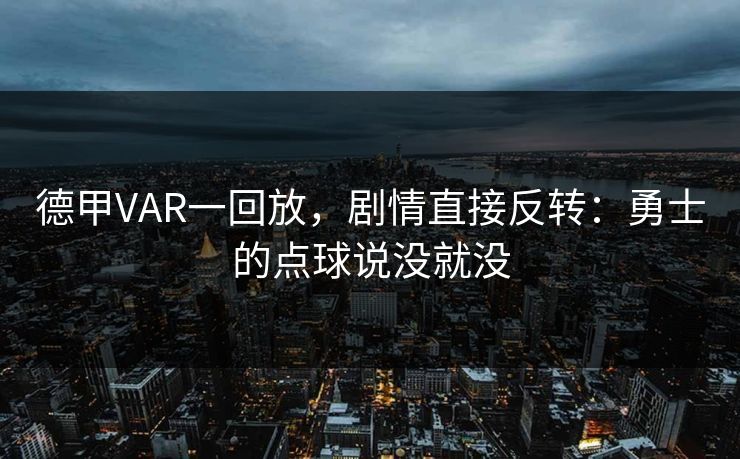 德甲VAR一回放，剧情直接反转：勇士的点球说没就没