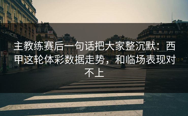 主教练赛后一句话把大家整沉默：西甲这轮体彩数据走势，和临场表现对不上