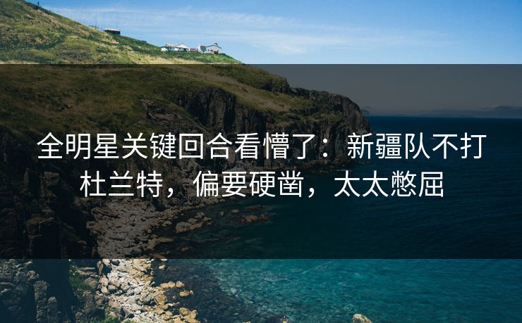 全明星关键回合看懵了：新疆队不打杜兰特，偏要硬凿，太太憋屈
