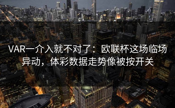 VAR一介入就不对了：欧联杯这场临场异动，体彩数据走势像被按开关