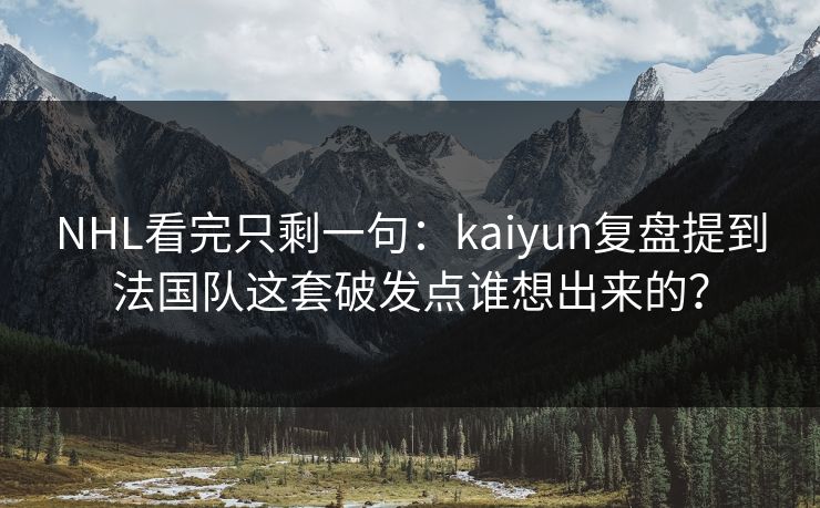 NHL看完只剩一句：kaiyun复盘提到法国队这套破发点谁想出来的？