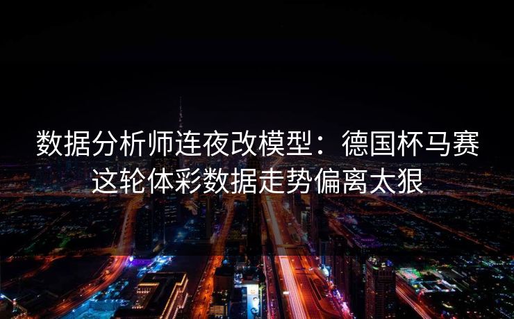 数据分析师连夜改模型：德国杯马赛这轮体彩数据走势偏离太狠