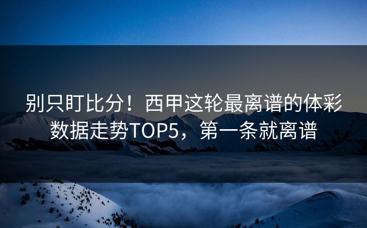 别只盯比分！西甲这轮最离谱的体彩数据走势TOP5，第一条就离谱