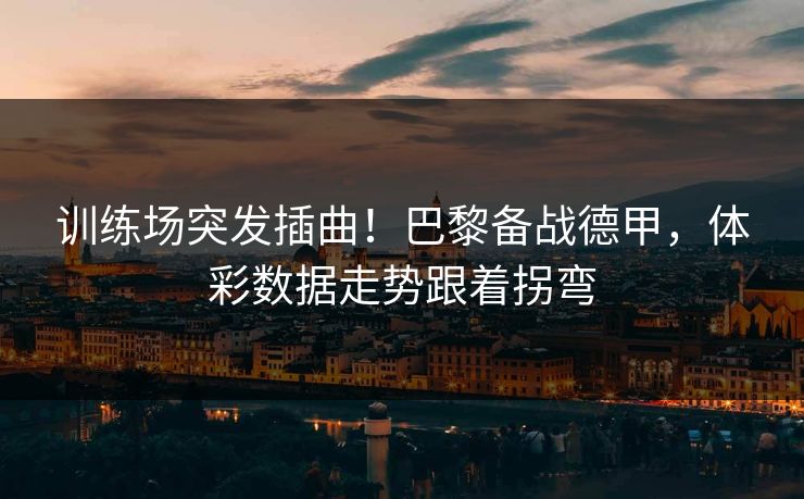 训练场突发插曲！巴黎备战德甲，体彩数据走势跟着拐弯