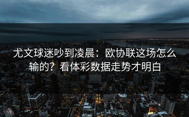 尤文球迷吵到凌晨：欧协联这场怎么输的？看体彩数据走势才明白