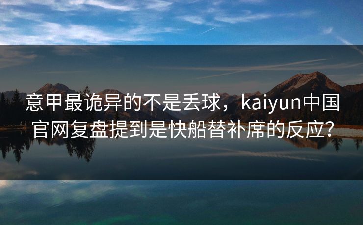 意甲最诡异的不是丢球，kaiyun中国官网复盘提到是快船替补席的反应？