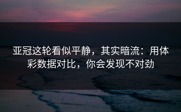 亚冠这轮看似平静，其实暗流：用体彩数据对比，你会发现不对劲