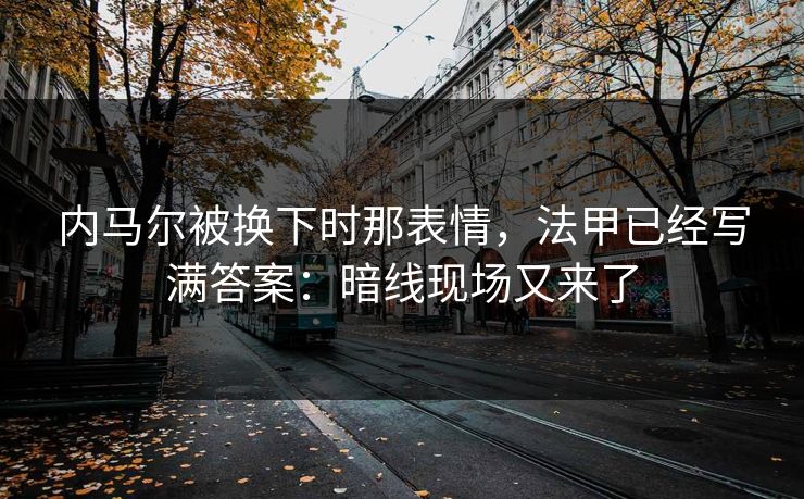 内马尔被换下时那表情，法甲已经写满答案：暗线现场又来了