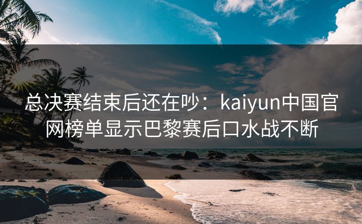 总决赛结束后还在吵：kaiyun中国官网榜单显示巴黎赛后口水战不断